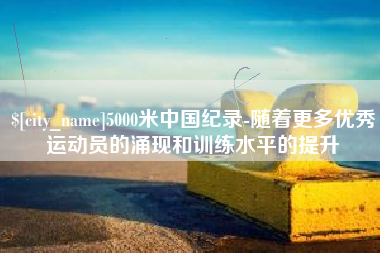 太原5000米中国纪录-随着更多优秀运动员的涌现和训练水平的提升
