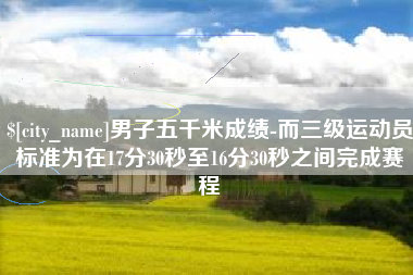 太原男子五千米成绩-而三级运动员标准为在17分30秒至16分30秒之间完成赛程