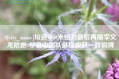 太原短道5000米接力最后两圈李文龙陪跑-尽管中国队最终收获一枚铜牌