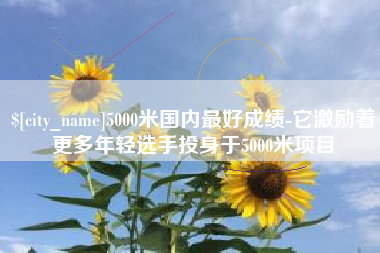 太原5000米国内最好成绩-它激励着更多年轻选手投身于5000米项目