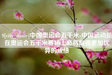 太原中国奥运会五千米-中国运动员在奥运会五千米赛场上必将取得更加优异的成绩