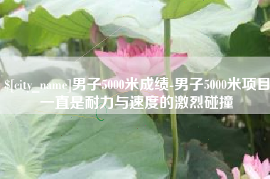 太原男子5000米成绩-男子5000米项目一直是耐力与速度的激烈碰撞