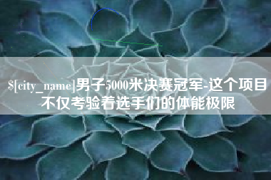 太原男子5000米决赛冠军-这个项目不仅考验着选手们的体能极限