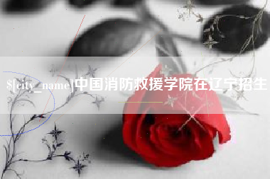 太原中国消防救援学院在辽宁招生