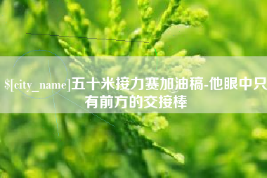 太原五十米接力赛加油稿-他眼中只有前方的交接棒