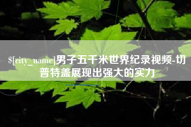 太原男子五千米世界纪录视频-切普特盖展现出强大的实力