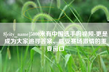 太原5000米有中国选手吗视频-更是成为大家追寻答案、感受赛场激情的重要窗口