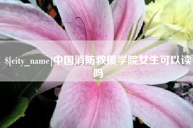 太原中国消防救援学院女生可以读吗