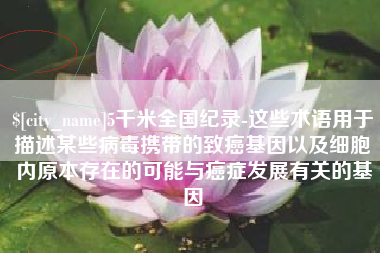 太原5千米全国纪录-这些术语用于描述某些病毒携带的致癌基因以及细胞内原本存在的可能与癌症发展有关的基因