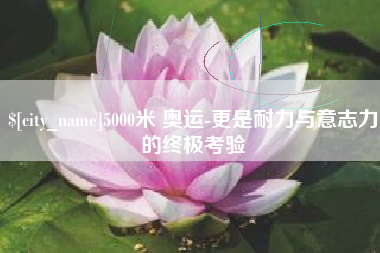 太原5000米 奥运-更是耐力与意志力的终极考验