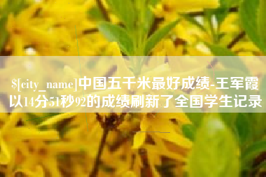 太原中国五千米最好成绩-王军霞以14分51秒92的成绩刷新了全国学生记录