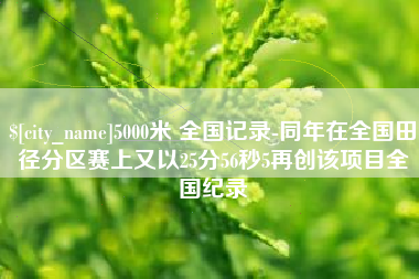 太原5000米 全国记录-同年在全国田径分区赛上又以25分56秒5再创该项目全国纪录