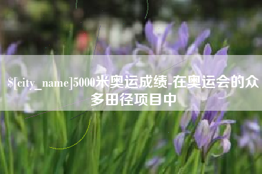 太原5000米奥运成绩-在奥运会的众多田径项目中