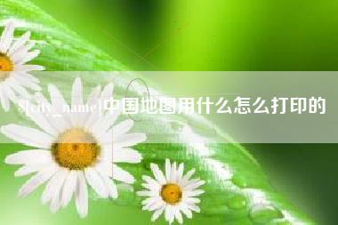 太原中国地图用什么怎么打印的