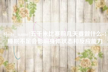 太原五千米比赛前几天要做什么-：睡眠不足会影响身体状态和反应能力