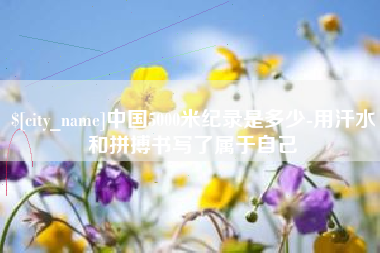 太原中国5000米纪录是多少-用汗水和拼搏书写了属于自己