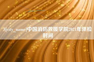 太原中国消防救援学院2021年体检时间