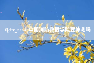 太原中国消防救援学院要体测吗