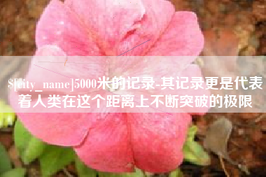 太原5000米的记录-其记录更是代表着人类在这个距离上不断突破的极限