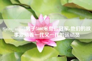 太原男子5000米奥运冠军-他们的故事激励着一代又一代的运动员