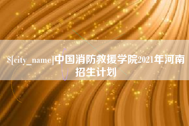 太原中国消防救援学院2021年河南招生计划