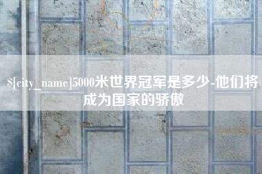 太原5000米世界冠军是多少-他们将成为国家的骄傲