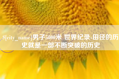 太原男子5000米 世界纪录-田径的历史就是一部不断突破的历史