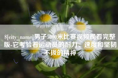 太原男子5000米比赛视频观看完整版-它考验着运动员的耐力、速度和坚韧不拔的精神