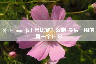 太原5千米比赛怎么跑-最后一圈的第一个100米
