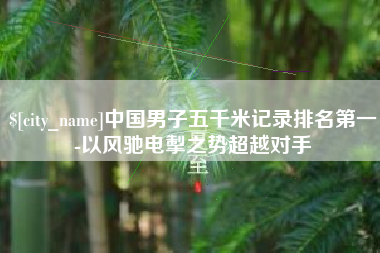 太原中国男子五千米记录排名第一-以风驰电掣之势超越对手