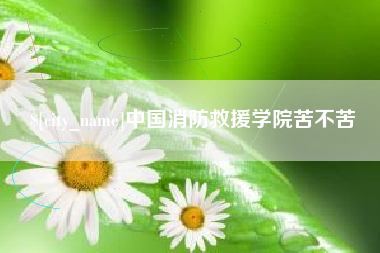 太原中国消防救援学院苦不苦