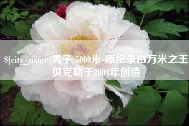 太原男子 5000米-原纪录由万米之王贝克勒于2004年创造