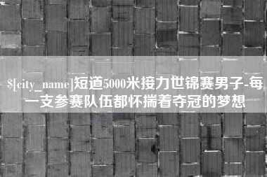 太原短道5000米接力世锦赛男子-每一支参赛队伍都怀揣着夺冠的梦想
