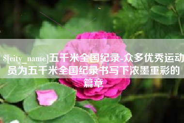 太原五千米全国纪录-众多优秀运动员为五千米全国纪录书写下浓墨重彩的篇章