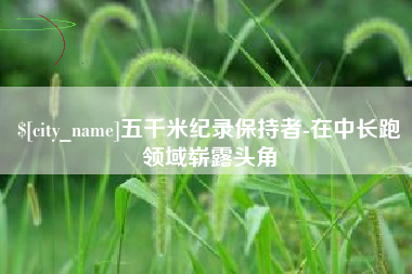 太原五千米纪录保持者-在中长跑领域崭露头角