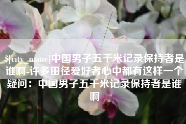 太原中国男子五千米记录保持者是谁啊-许多田径爱好者心中都有这样一个疑问：中国男子五千米记录保持者是谁啊