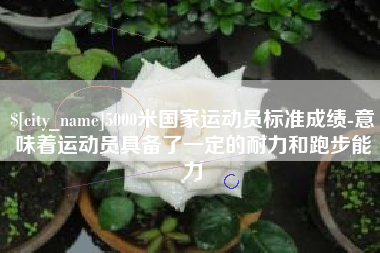 太原5000米国家运动员标准成绩-意味着运动员具备了一定的耐力和跑步能力