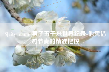 太原男子五千米世界纪录-他凭借对节奏的精准把控