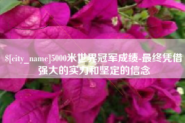 太原5000米世界冠军成绩-最终凭借强大的实力和坚定的信念