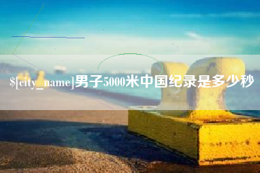 太原男子5000米中国纪录是多少秒
