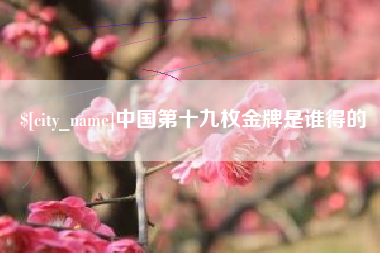 太原中国第十九枚金牌是谁得的