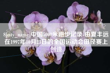太原中国5000米跑步记录-由夏丰远在1997年10月23日的全国运动会田径赛上创造