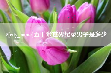 太原五千米世界纪录男子是多少