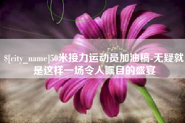 太原50米接力运动员加油稿-无疑就是这样一场令人瞩目的盛宴