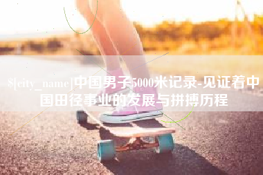 太原中国男子5000米记录-见证着中国田径事业的发展与拼搏历程
