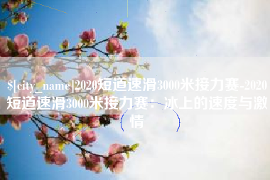 太原2020短道速滑3000米接力赛-2020短道速滑3000米接力赛：冰上的速度与激情