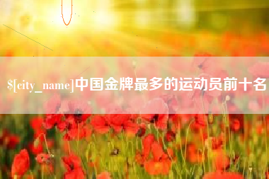 太原中国金牌最多的运动员前十名