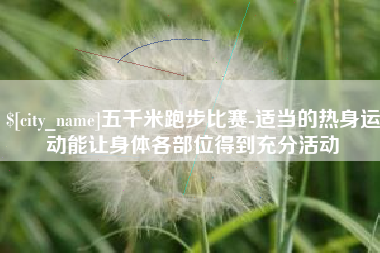 太原五千米跑步比赛-适当的热身运动能让身体各部位得到充分活动