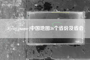 太原中国地图36个省份及省会
