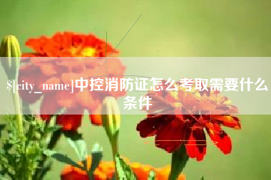 太原中控消防证怎么考取需要什么条件